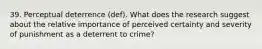 39. Perceptual deterrence (def). What does the research suggest about the relative importance of perceived certainty and severity of punishment as a deterrent to crime?