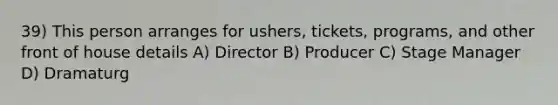 39) This person arranges for ushers, tickets, programs, and other front of house details A) Director B) Producer C) Stage Manager D) Dramaturg