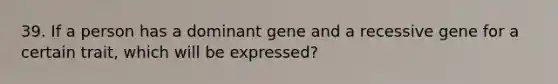 39. If a person has a dominant gene and a recessive gene for a certain trait, which will be expressed?