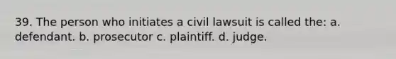 39. ​The person who initiates a civil lawsuit is called the: a. ​defendant. b. ​prosecutor c. ​plaintiff. d. ​judge.