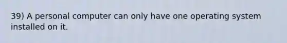 39) A personal computer can only have one operating system installed on it.