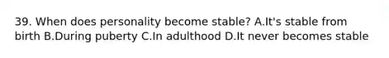 39. When does personality become stable? A.It's stable from birth B.During puberty C.In adulthood D.It never becomes stable