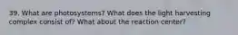 39. What are photosystems? What does the light harvesting complex consist of? What about the reaction center?