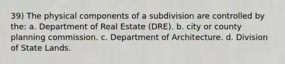 39) The physical components of a subdivision are controlled by the: a. Department of Real Estate (DRE). b. city or county planning commission. c. Department of Architecture. d. Division of State Lands.