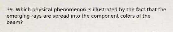 39. Which physical phenomenon is illustrated by the fact that the emerging rays are spread into the component colors of the beam?