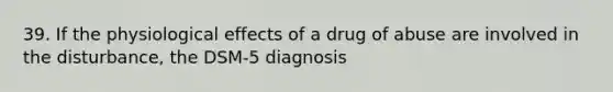 39. If the physiological effects of a drug of abuse are involved in the disturbance, the DSM-5 diagnosis