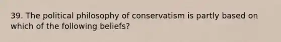 39. The political philosophy of conservatism is partly based on which of the following beliefs?