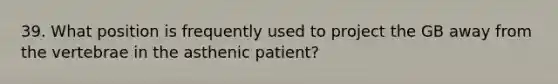 39. What position is frequently used to project the GB away from the vertebrae in the asthenic patient?