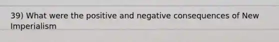 39) What were the positive and negative consequences of New Imperialism