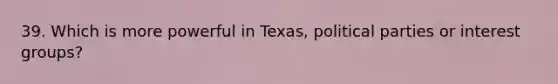 39. Which is more powerful in Texas, <a href='https://www.questionai.com/knowledge/kKK5AHcKHQ-political-parties' class='anchor-knowledge'>political parties</a> or <a href='https://www.questionai.com/knowledge/kiXYXLKJmH-interest-groups' class='anchor-knowledge'>interest groups</a>?