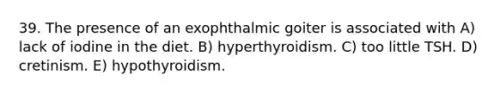 39. The presence of an exophthalmic goiter is associated with A) lack of iodine in the diet. B) hyperthyroidism. C) too little TSH. D) cretinism. E) hypothyroidism.