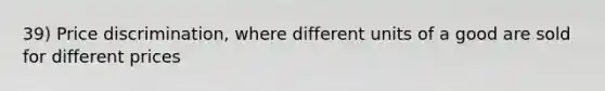 39) Price discrimination, where different units of a good are sold for different prices