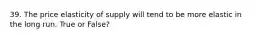 39. The price elasticity of supply will tend to be more elastic in the long run. True or False?