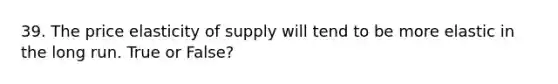 39. The price elasticity of supply will tend to be more elastic in the long run. True or False?