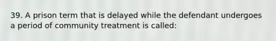 39. A prison term that is delayed while the defendant undergoes a period of community treatment is called:​