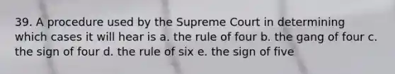 39. A procedure used by the Supreme Court in determining which cases it will hear is a. the rule of four b. the gang of four c. the sign of four d. the rule of six e. the sign of five