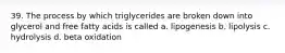 39. The process by which triglycerides are broken down into glycerol and free fatty acids is called a. lipogenesis b. lipolysis c. hydrolysis d. beta oxidation