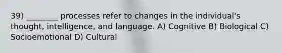 39) ________ processes refer to changes in the individual's thought, intelligence, and language. A) Cognitive B) Biological C) Socioemotional D) Cultural