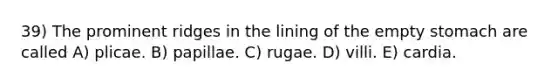 39) The prominent ridges in the lining of the empty stomach are called A) plicae. B) papillae. C) rugae. D) villi. E) cardia.