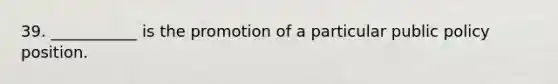 39. ___________ is the promotion of a particular public policy position.