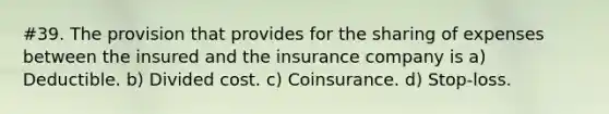 #39. The provision that provides for the sharing of expenses between the insured and the insurance company is a) Deductible. b) Divided cost. c) Coinsurance. d) Stop-loss.