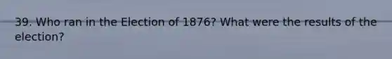 39. Who ran in the Election of 1876? What were the results of the election?