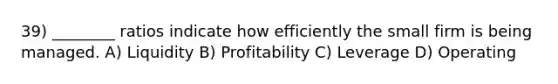 39) ________ ratios indicate how efficiently the small firm is being managed. A) Liquidity B) Profitability C) Leverage D) Operating