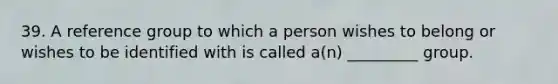 39. A reference group to which a person wishes to belong or wishes to be identified with is called a(n) _________ group.