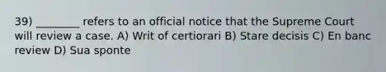 39) ________ refers to an official notice that the Supreme Court will review a case. A) Writ of certiorari B) Stare decisis C) En banc review D) Sua sponte