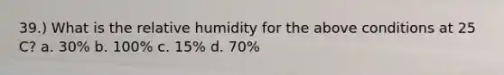 39.) What is the relative humidity for the above conditions at 25 C? a. 30% b. 100% c. 15% d. 70%