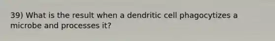 39) What is the result when a dendritic cell phagocytizes a microbe and processes it?