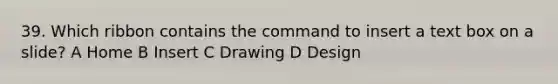 39. Which ribbon contains the command to insert a text box on a slide? A Home B Insert C Drawing D Design