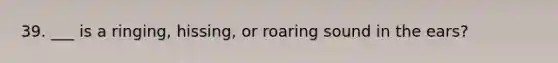 39. ___ is a ringing, hissing, or roaring sound in the ears?