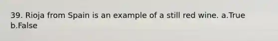 39. Rioja from Spain is an example of a still red wine. a.True b.False