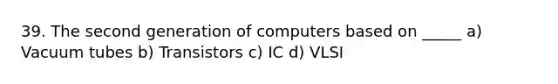 39. The second generation of computers based on _____ a) Vacuum tubes b) Transistors c) IC d) VLSI