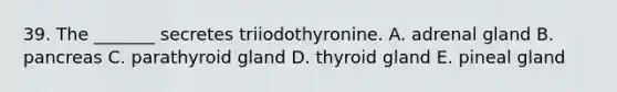 39. The _______ secretes triiodothyronine. A. adrenal gland B. pancreas C. parathyroid gland D. thyroid gland E. pineal gland