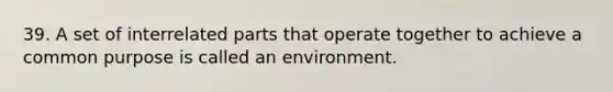 39. A set of interrelated parts that operate together to achieve a common purpose is called an environment.