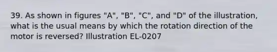 39. As shown in figures "A", "B", "C", and "D" of the illustration, what is the usual means by which the rotation direction of the motor is reversed? Illustration EL-0207