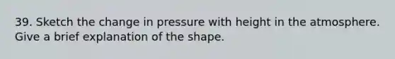 39. Sketch the change in pressure with height in the atmosphere. Give a brief explanation of the shape.