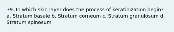 39. In which skin layer does the process of keratinization begin? a. Stratum basale b. Stratum corneum c. Stratum granulosum d. Stratum spinosum