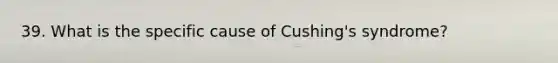 39. What is the specific cause of Cushing's syndrome?