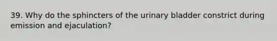 39. Why do the sphincters of the <a href='https://www.questionai.com/knowledge/kb9SdfFdD9-urinary-bladder' class='anchor-knowledge'>urinary bladder</a> constrict during emission and ejaculation?