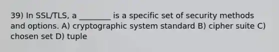 39) In SSL/TLS, a ________ is a specific set of security methods and options. A) cryptographic system standard B) cipher suite C) chosen set D) tuple