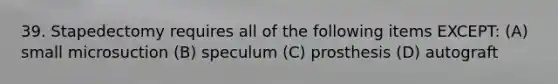 39. Stapedectomy requires all of the following items EXCEPT: (A) small microsuction (B) speculum (C) prosthesis (D) autograft