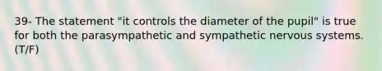 39- The statement "it controls the diameter of the pupil" is true for both the parasympathetic and sympathetic nervous systems. (T/F)