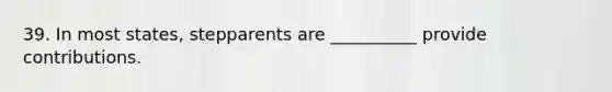 39. In most states, stepparents are __________ provide contributions.