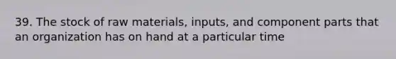 39. The stock of raw materials, inputs, and component parts that an organization has on hand at a particular time