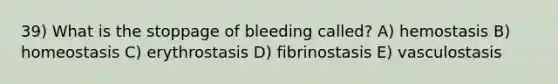 39) What is the stoppage of bleeding called? A) hemostasis B) homeostasis C) erythrostasis D) fibrinostasis E) vasculostasis