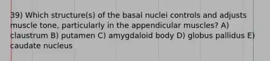 39) Which structure(s) of the basal nuclei controls and adjusts muscle tone, particularly in the appendicular muscles? A) claustrum B) putamen C) amygdaloid body D) globus pallidus E) caudate nucleus