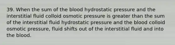 39. When the sum of the blood hydrostatic pressure and the interstitial fluid colloid osmotic pressure is greater than the sum of the interstitial fluid hydrostatic pressure and the blood colloid osmotic pressure, fluid shifts out of the interstitial fluid and into the blood.